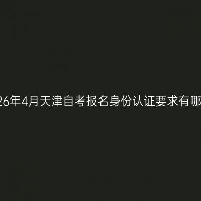 2026年4月天津自考报名身份认证要求有哪些