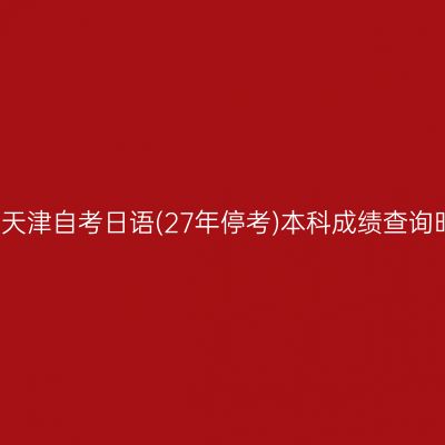 2026年4月天津自考日语(27年停考)本科成绩查询时间及入口