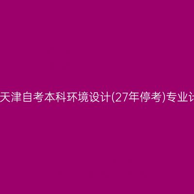 2026年4月天津自考本科环境设计(27年停考)专业计划一览表