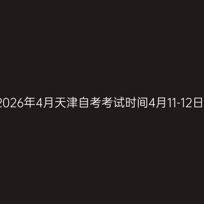 2026年4月天津自考考试时间4月11-12日