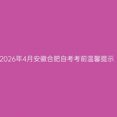 2026年4月安徽合肥自考考前温馨提示