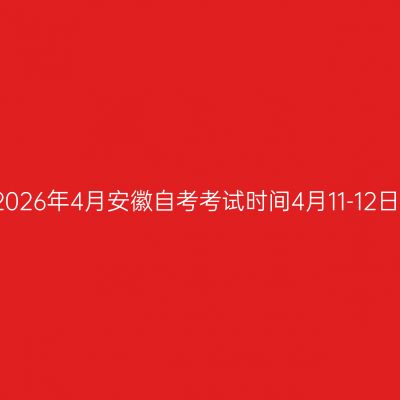 2026年4月安徽自考考试时间4月11-12日
