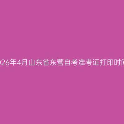 2026年4月山东省东营自考准考证打印时间