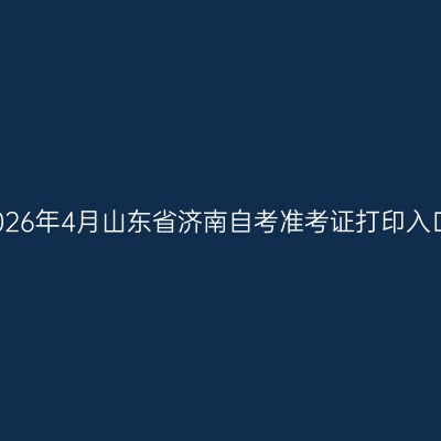 2026年4月山东省济南自考准考证打印入口