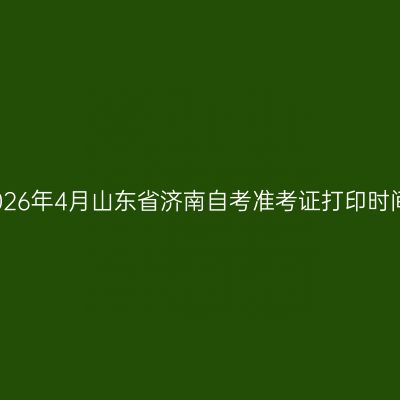 2026年4月山东省济南自考准考证打印时间