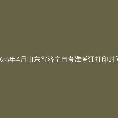 2026年4月山东省济宁自考准考证打印时间