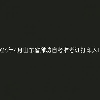 2026年4月山东省潍坊自考准考证打印入口