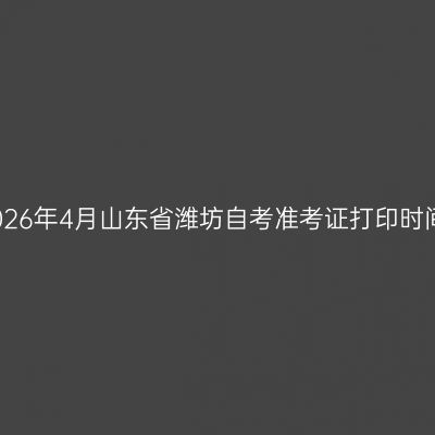 2026年4月山东省潍坊自考准考证打印时间