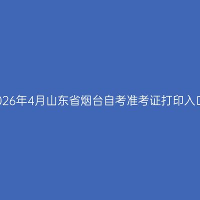 2026年4月山东省烟台自考准考证打印入口