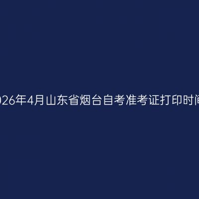 2026年4月山东省烟台自考准考证打印时间