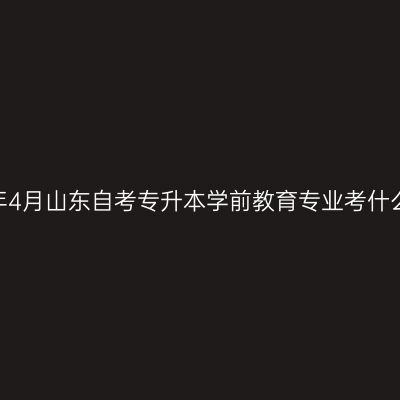 2026年4月山东自考专升本学前教育专业考什么课程