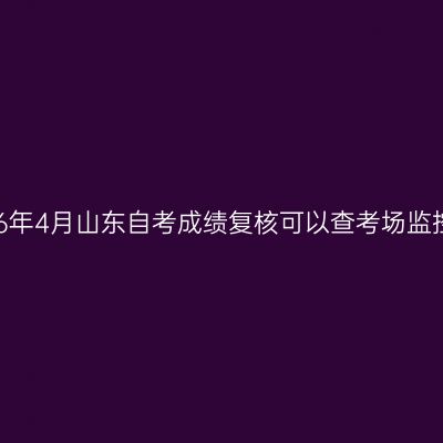 2026年4月山东自考成绩复核可以查考场监控吗