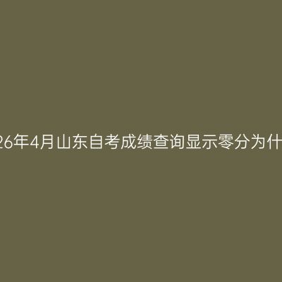 2026年4月山东自考成绩查询显示零分为什么