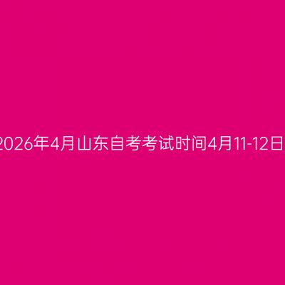 2026年4月山东自考考试时间4月11-12日
