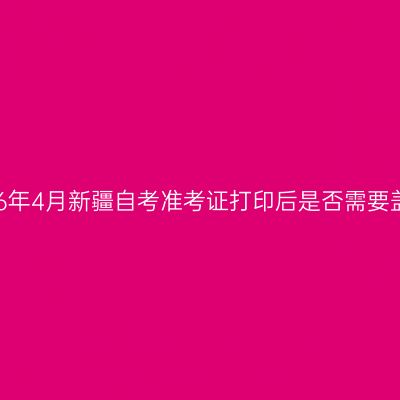 2026年4月新疆自考准考证打印后是否需要盖章
