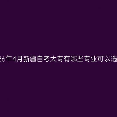 2026年4月新疆自考大专有哪些专业可以选择