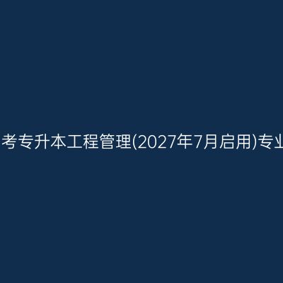 2026年4月河南自考专升本工程管理(2027年7月启用)专业考试科目有哪些