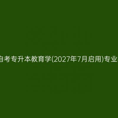2026年4月河南自考专升本教育学(2027年7月启用)专业考试科目有哪些