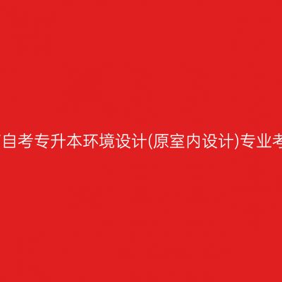2026年4月河南自考专升本环境设计(原室内设计)专业考试科目有哪些