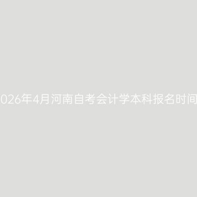 2026年4月河南自考会计学本科报名时间