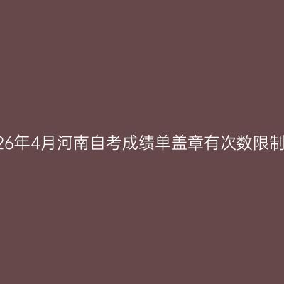 2026年4月河南自考成绩单盖章有次数限制吗