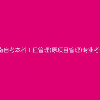 2026年4月河南自考本科工程管理(原项目管理)专业考试科目有哪些