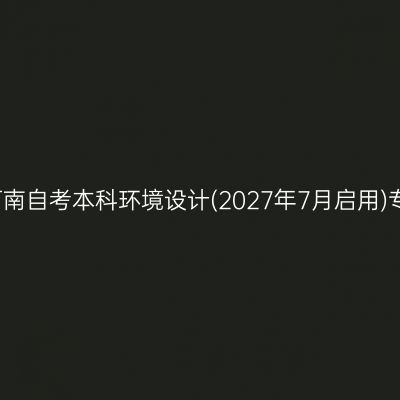 2026年4月河南自考本科环境设计(2027年7月启用)专业考试科目