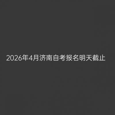 2026年4月济南自考报名明天截止
