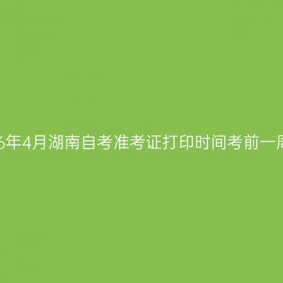 2026年4月湖南自考准考证打印时间考前一周内