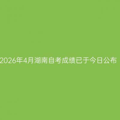 2026年4月湖南自考成绩已于今日公布