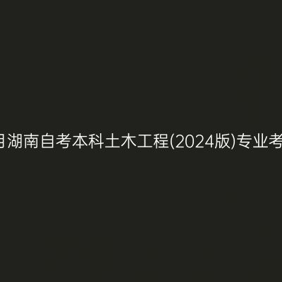 2026年4月湖南自考本科土木工程(2024版)专业考哪些科目