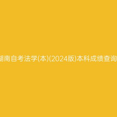 2026年4月湖南自考法学(本)(2024版)本科成绩查询时间及入口