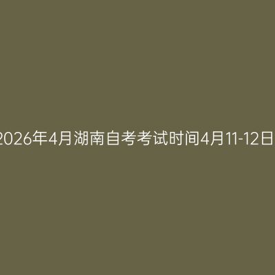 2026年4月湖南自考考试时间4月11-12日