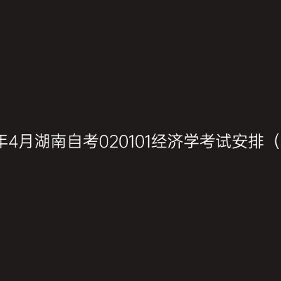 2026年4月湖南自考020101经济学考试安排（本科）