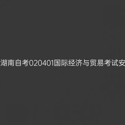 2026年4月湖南自考020401国际经济与贸易考试安排（本科）