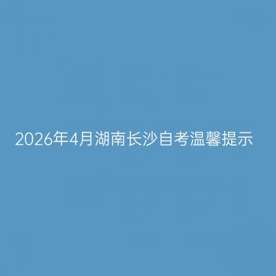 2026年4月湖南长沙自考温馨提示