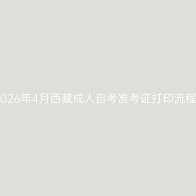 2026年4月西藏成人自考准考证打印流程