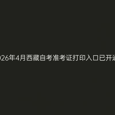2026年4月西藏自考准考证打印入口已开通