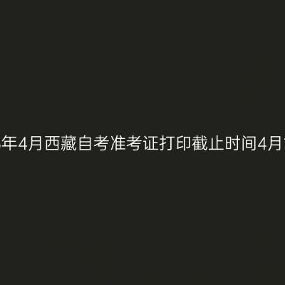 2026年4月西藏自考准考证打印截止时间4月12日