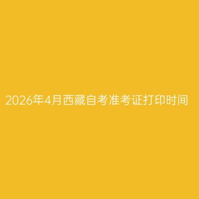 2026年4月西藏自考准考证打印时间