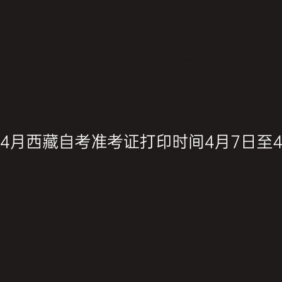 2026年4月西藏自考准考证打印时间4月7日至4月12日