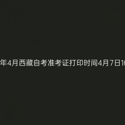 2026年4月西藏自考准考证打印时间4月7日10:00