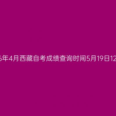 2026年4月西藏自考成绩查询时间5月19日12:00