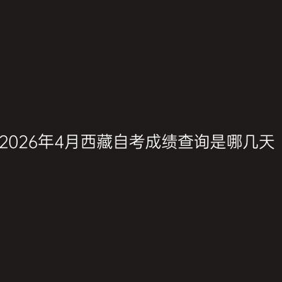 2026年4月西藏自考成绩查询是哪几天