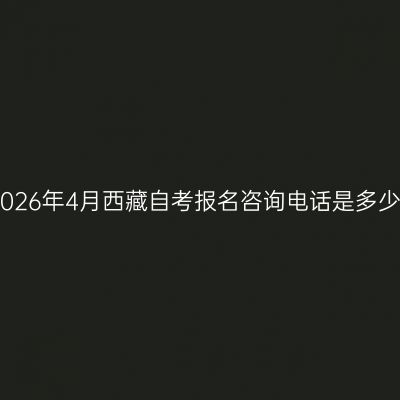 2026年4月西藏自考报名咨询电话是多少