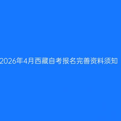2026年4月西藏自考报名完善资料须知