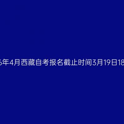 2026年4月西藏自考报名截止时间3月19日18:00