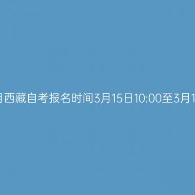 2026年4月西藏自考报名时间3月15日10:00至3月19日18:00