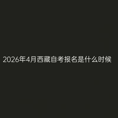 2026年4月西藏自考报名是什么时候