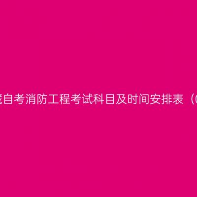 2026年4月西藏自考消防工程考试科目及时间安排表（083102K本科）